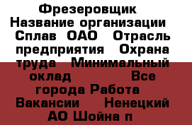 Фрезеровщик › Название организации ­ Сплав, ОАО › Отрасль предприятия ­ Охрана труда › Минимальный оклад ­ 30 000 - Все города Работа » Вакансии   . Ненецкий АО,Шойна п.